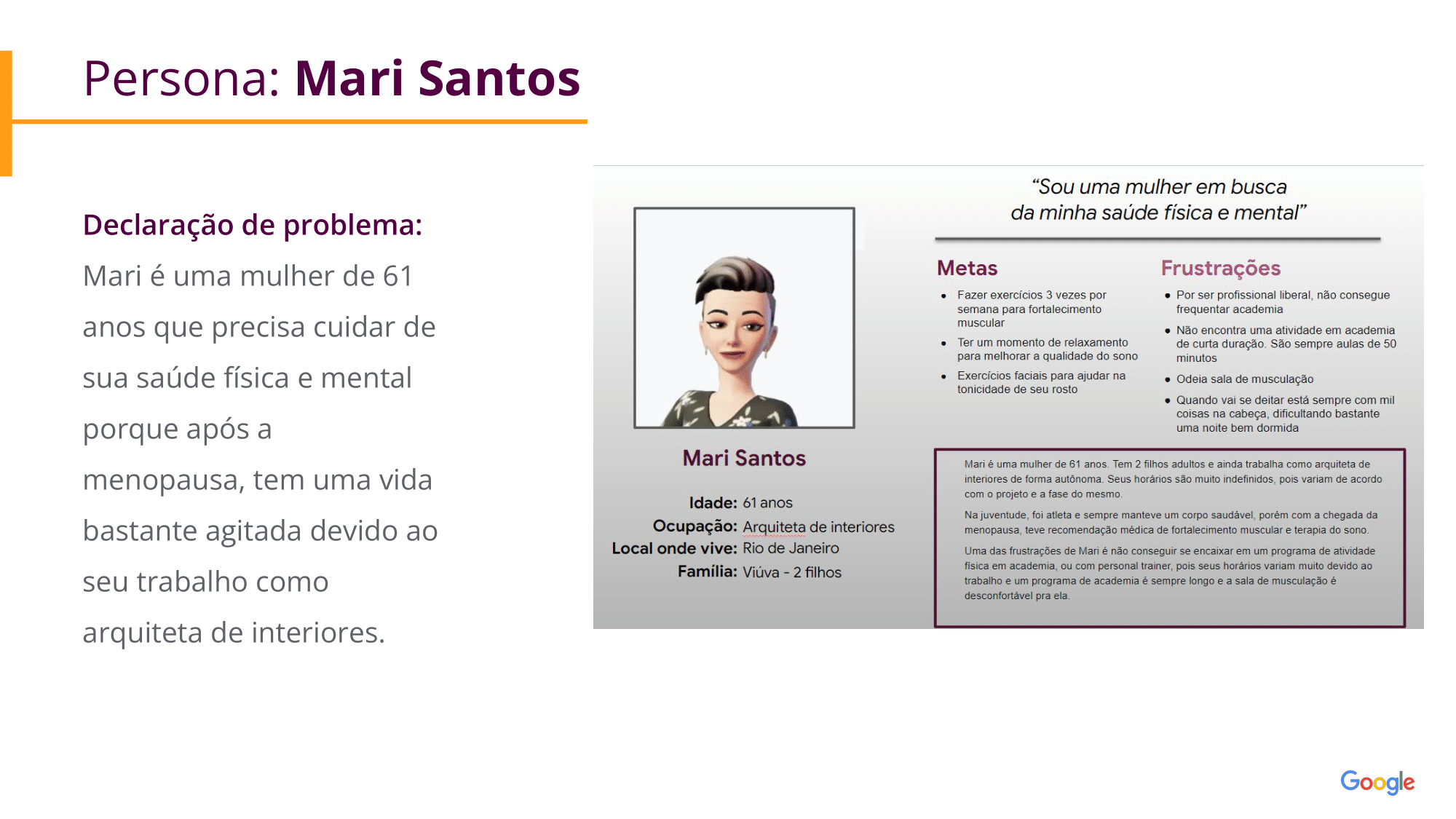 Persona: Mari Santos Declaração de problema: Mari é uma mulher de 61 anos que precisa cuidar de sua saúde física e mental porque após a menopausa, tem uma vida bastante agitada devido ao seu trabalho como arquiteta de interiores. 