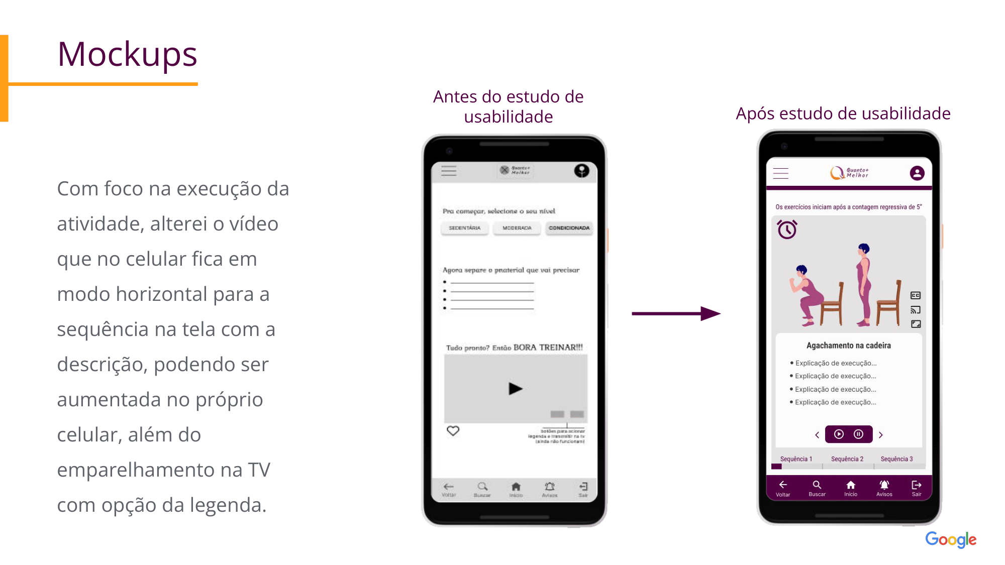 Mockups Com foco na execução da atividade, alterei o vídeo que no celular fica em modo horizontal para a sequência na tela com a descrição, podendo ser aumentada no próprio celular, além do emparelhamento na TV com opção da legenda.