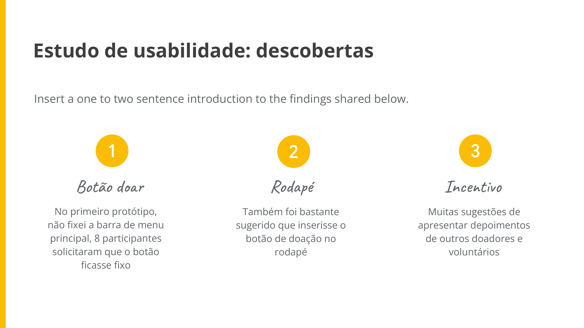 Descobertas No primeiro protótipo, não fixei a barra de menu principal, 8 participantes solicitaram que o botão ficasse fixo Também foi bastante sugerido que inserisse o botão de doação no rodapé Muitas sugestões de apresentar depoimentos de outros doadores e voluntários