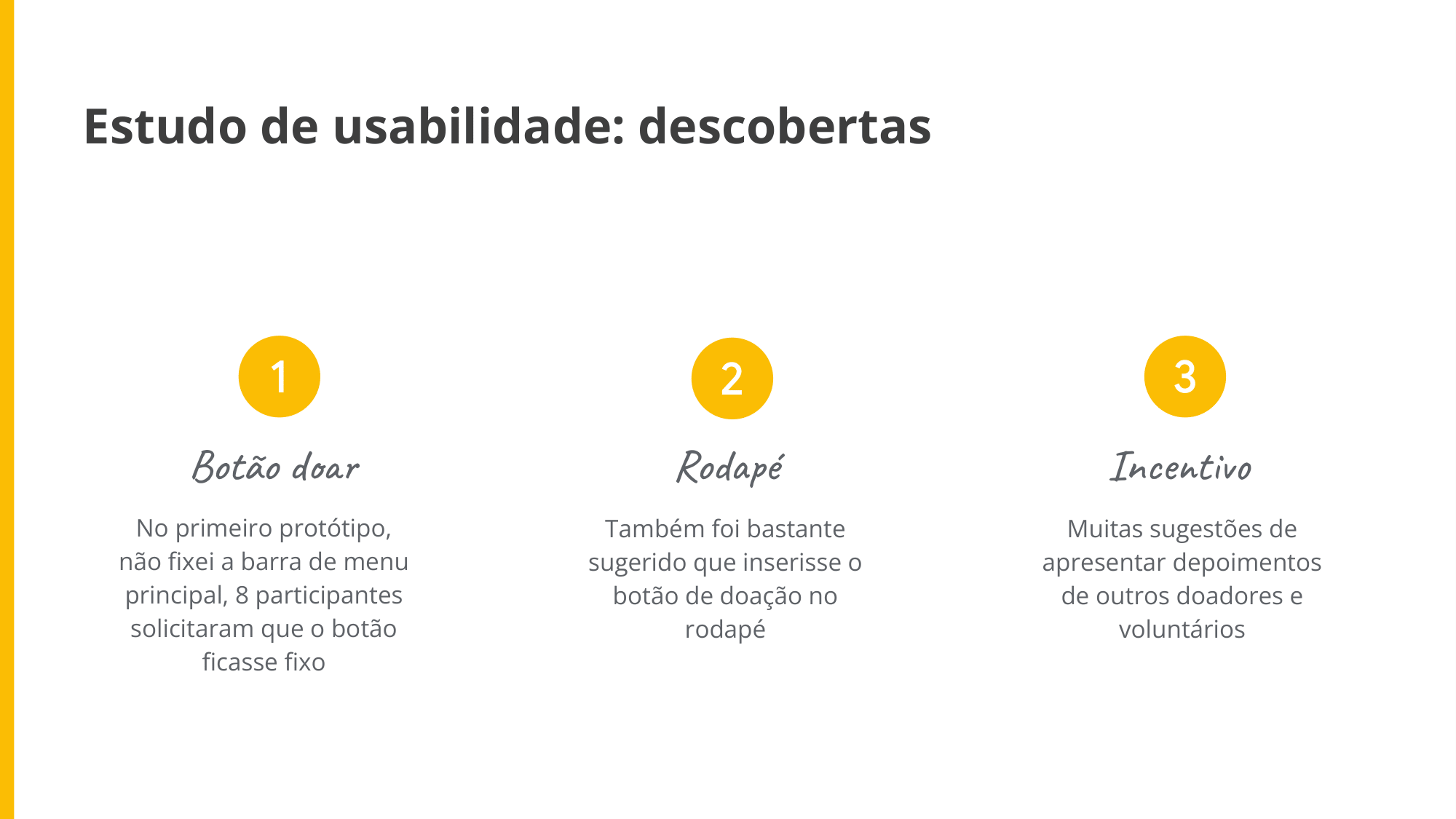 Descobertas: No primeiro protótipo, não fixei a barra de menu principal, 8 participantes solicitaram que o botão ficasse fixo. Também foi bastante sugerido que inserisse o botão de doação no rodapé. Muitas sugestões de apresentar depoimentos de outros doadores e voluntários.