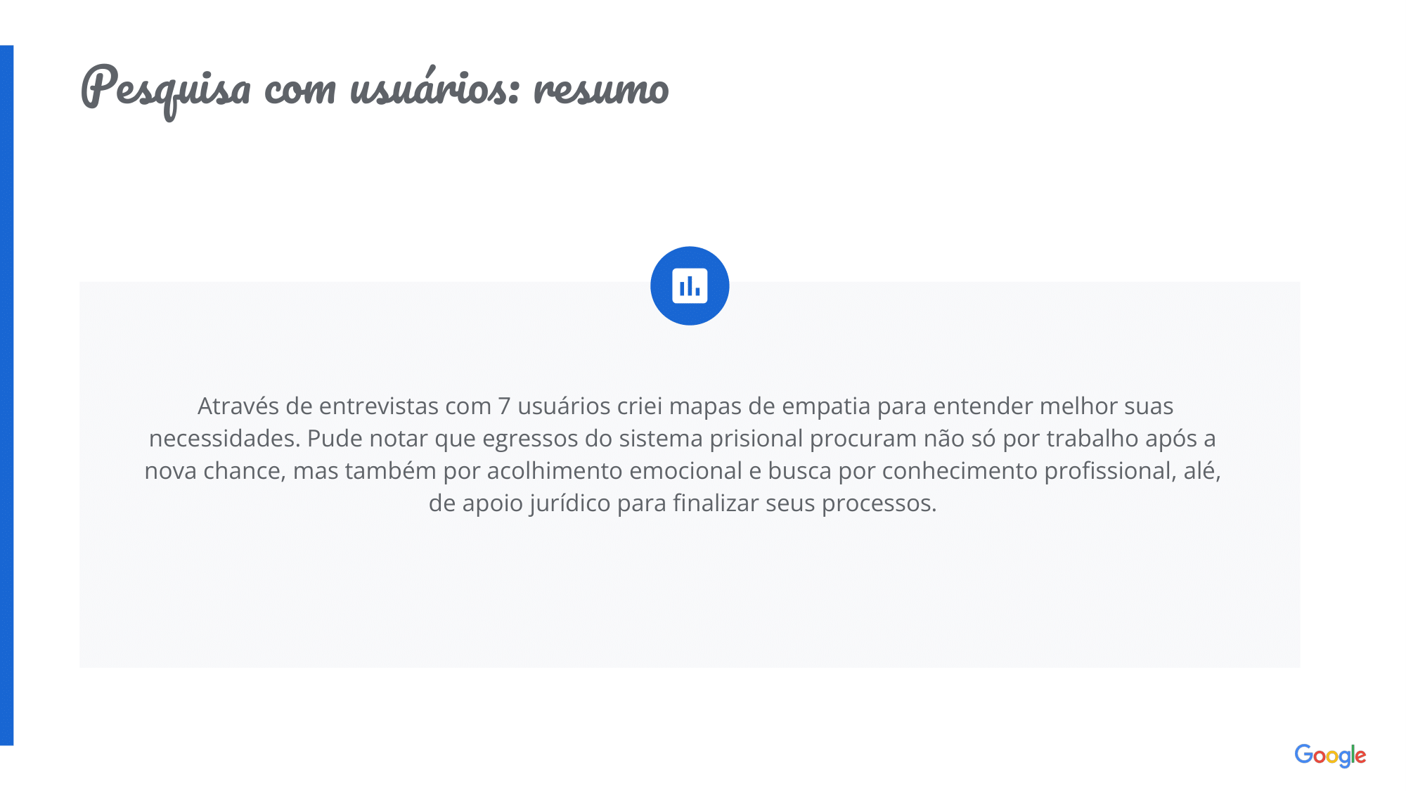  Através de entrevistas com 7 usuários criei mapas de empatia para entender melhor suas necessidades. Pude notar que egressos do sistema prisional procuram não só por trabalho após a nova chance, mas também por acolhimento emocional e busca por conhecimento profissional, alé, de apoio jurídico para finalizar seus processos.